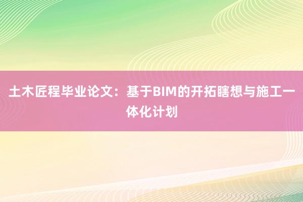 土木匠程毕业论文：基于BIM的开拓瞎想与施工一体化计划