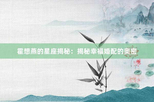 霍想燕的星座揭秘：揭秘幸福婚配的奥密