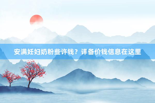 安满妊妇奶粉些许钱？详备价钱信息在这里