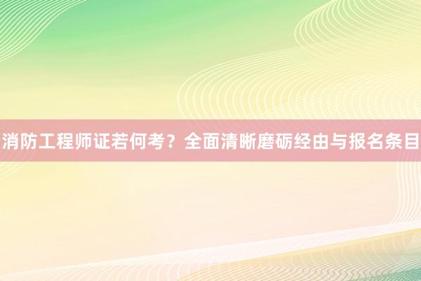消防工程师证若何考？全面清晰磨砺经由与报名条目