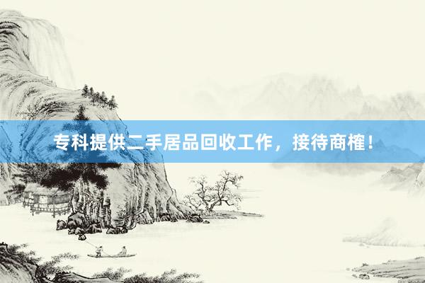 专科提供二手居品回收工作，接待商榷！