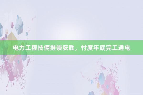 电力工程技俩推崇获胜，忖度年底完工通电