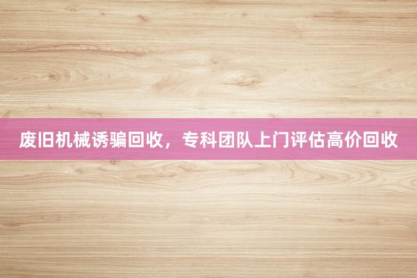 废旧机械诱骗回收，专科团队上门评估高价回收