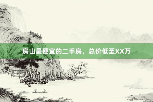 房山最便宜的二手房，总价低至XX万