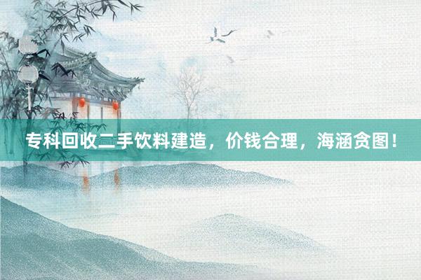 专科回收二手饮料建造，价钱合理，海涵贪图！