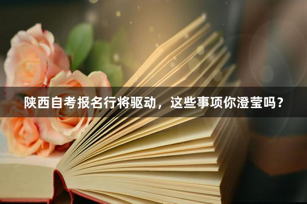 陕西自考报名行将驱动，这些事项你澄莹吗？