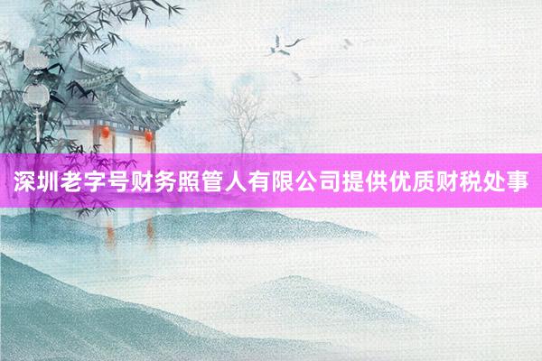 深圳老字号财务照管人有限公司提供优质财税处事