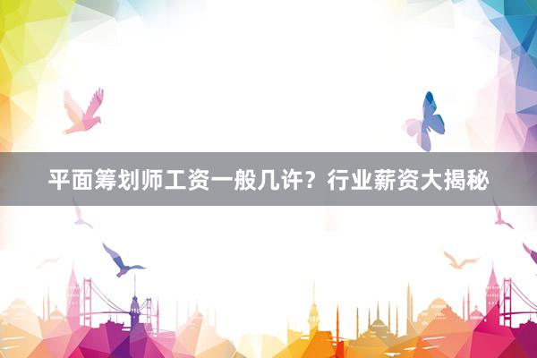 平面筹划师工资一般几许？行业薪资大揭秘