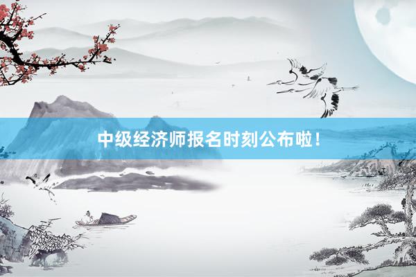 中级经济师报名时刻公布啦！