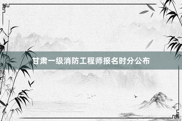 甘肃一级消防工程师报名时分公布