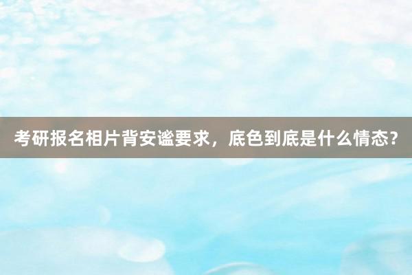 考研报名相片背安谧要求，底色到底是什么情态？