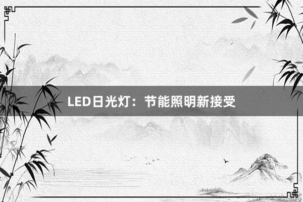 LED日光灯：节能照明新接受