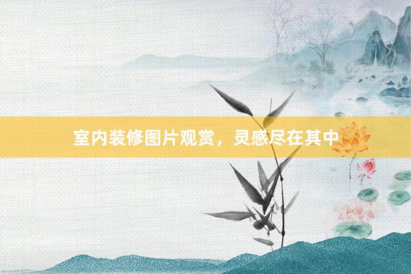 室内装修图片观赏，灵感尽在其中