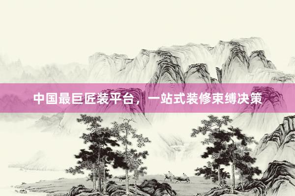 中国最巨匠装平台，一站式装修束缚决策