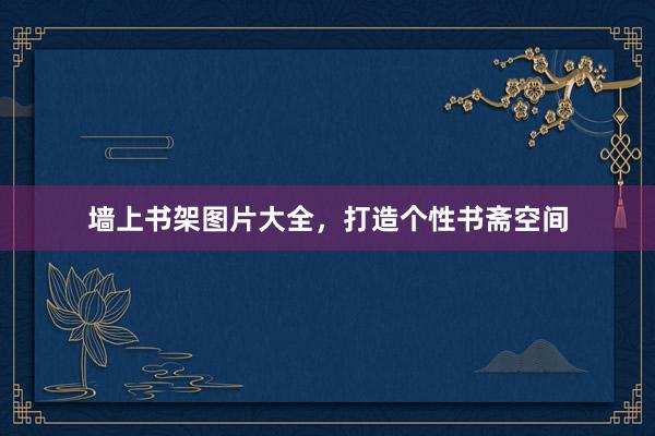 墙上书架图片大全，打造个性书斋空间