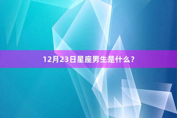 12月23日星座男生是什么？