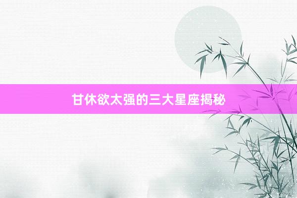 甘休欲太强的三大星座揭秘