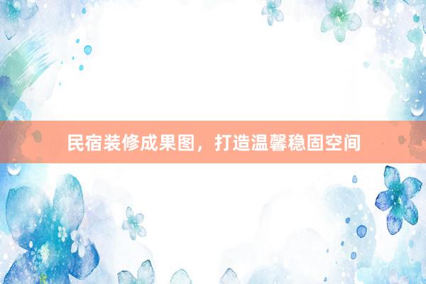 民宿装修成果图，打造温馨稳固空间
