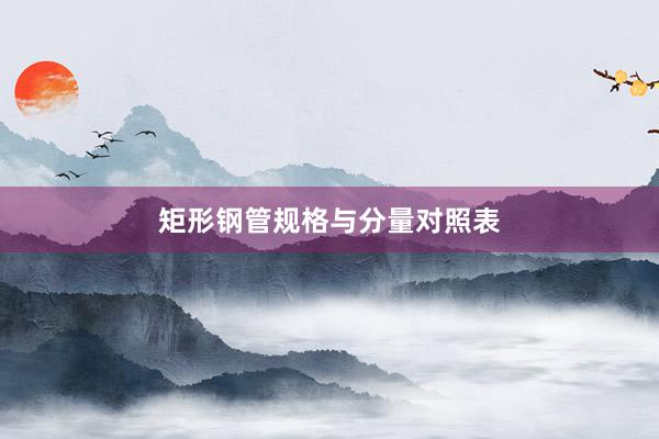 矩形钢管规格与分量对照表