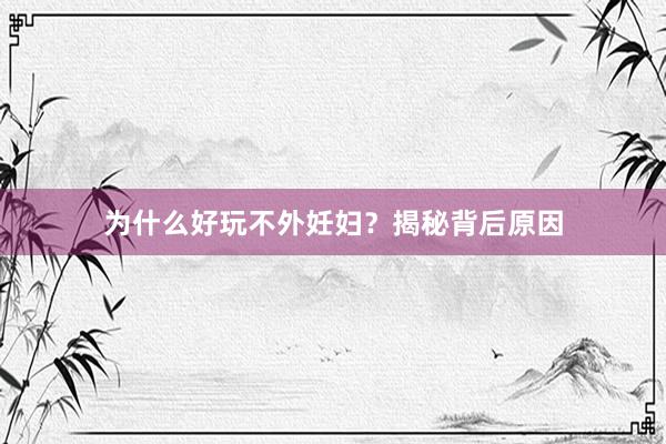为什么好玩不外妊妇？揭秘背后原因