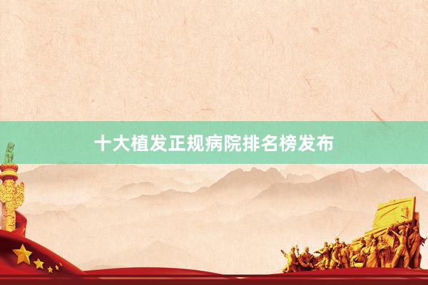 十大植发正规病院排名榜发布