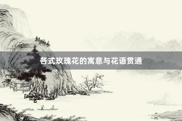 各式玫瑰花的寓意与花语贯通